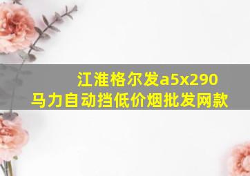 江淮格尔发a5x290马力自动挡(低价烟批发网)款