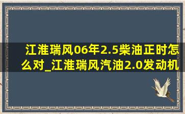 江淮瑞风06年2.5柴油正时怎么对_江淮瑞风汽油2.0发动机正时怎么对