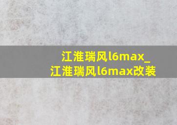 江淮瑞风l6max_江淮瑞风l6max改装