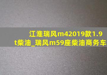 江淮瑞风m42019款1.9t柴油_瑞风m59座柴油商务车