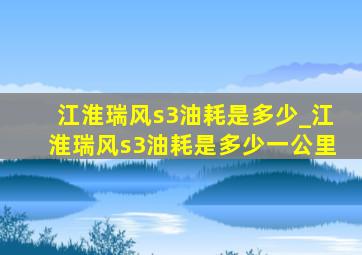 江淮瑞风s3油耗是多少_江淮瑞风s3油耗是多少一公里