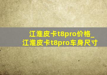 江淮皮卡t8pro价格_江淮皮卡t8pro车身尺寸