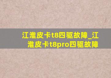 江淮皮卡t8四驱故障_江淮皮卡t8pro四驱故障