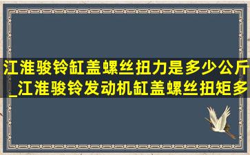 江淮骏铃缸盖螺丝扭力是多少公斤_江淮骏铃发动机缸盖螺丝扭矩多少