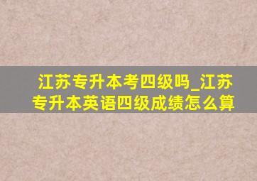 江苏专升本考四级吗_江苏专升本英语四级成绩怎么算