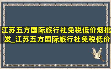 江苏五方国际旅行社(免税低价烟批发)_江苏五方国际旅行社(免税低价烟批发)招聘