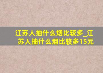 江苏人抽什么烟比较多_江苏人抽什么烟比较多15元