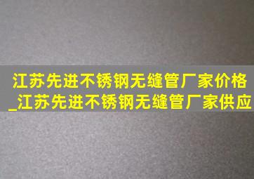 江苏先进不锈钢无缝管厂家价格_江苏先进不锈钢无缝管厂家供应