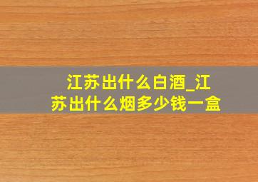 江苏出什么白酒_江苏出什么烟多少钱一盒