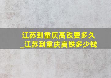 江苏到重庆高铁要多久_江苏到重庆高铁多少钱