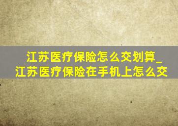 江苏医疗保险怎么交划算_江苏医疗保险在手机上怎么交