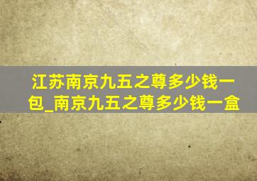 江苏南京九五之尊多少钱一包_南京九五之尊多少钱一盒