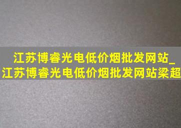 江苏博睿光电(低价烟批发网站)_江苏博睿光电(低价烟批发网站)梁超