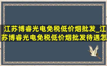 江苏博睿光电(免税低价烟批发)_江苏博睿光电(免税低价烟批发)待遇怎么样