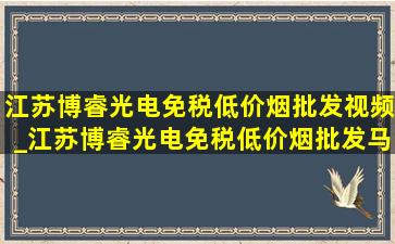 江苏博睿光电(免税低价烟批发)视频_江苏博睿光电(免税低价烟批发)马鞍山