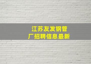 江苏友发钢管厂招聘信息最新