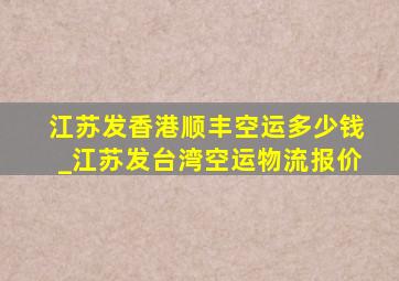 江苏发香港顺丰空运多少钱_江苏发台湾空运物流报价