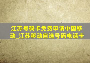 江苏号码卡免费申请中国移动_江苏移动自选号码电话卡