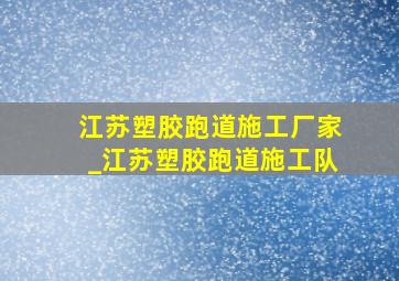 江苏塑胶跑道施工厂家_江苏塑胶跑道施工队