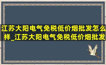 江苏大阳电气(免税低价烟批发)怎么样_江苏大阳电气(免税低价烟批发)