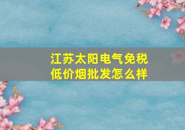 江苏太阳电气(免税低价烟批发)怎么样