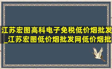 江苏宏图高科电子(免税低价烟批发)_江苏宏图(低价烟批发网)(低价烟批发网站)