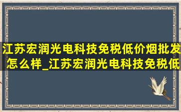 江苏宏润光电科技(免税低价烟批发)怎么样_江苏宏润光电科技(免税低价烟批发)