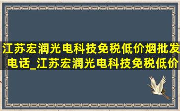 江苏宏润光电科技(免税低价烟批发)电话_江苏宏润光电科技(免税低价烟批发)