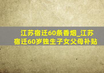 江苏宿迁60条香烟_江苏宿迁60岁独生子女父母补贴