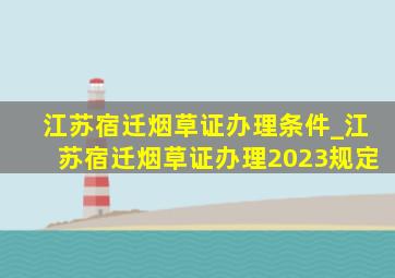 江苏宿迁烟草证办理条件_江苏宿迁烟草证办理2023规定