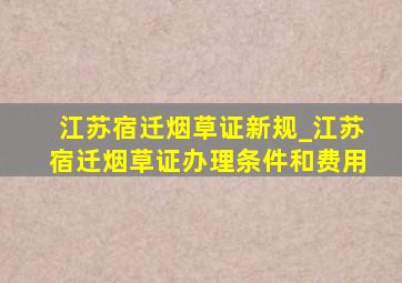 江苏宿迁烟草证新规_江苏宿迁烟草证办理条件和费用