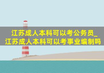 江苏成人本科可以考公务员_江苏成人本科可以考事业编制吗