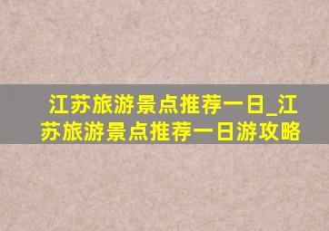 江苏旅游景点推荐一日_江苏旅游景点推荐一日游攻略