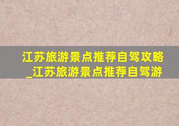 江苏旅游景点推荐自驾攻略_江苏旅游景点推荐自驾游