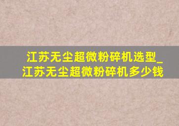 江苏无尘超微粉碎机选型_江苏无尘超微粉碎机多少钱