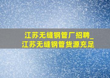 江苏无缝钢管厂招聘_江苏无缝钢管货源充足