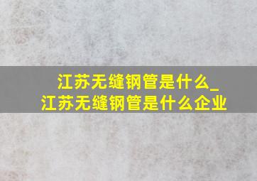 江苏无缝钢管是什么_江苏无缝钢管是什么企业