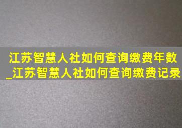 江苏智慧人社如何查询缴费年数_江苏智慧人社如何查询缴费记录