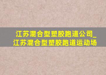 江苏混合型塑胶跑道公司_江苏混合型塑胶跑道运动场