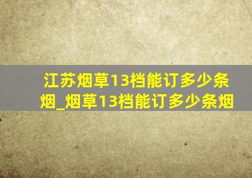 江苏烟草13档能订多少条烟_烟草13档能订多少条烟