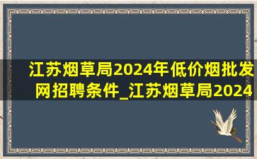 江苏烟草局2024年(低价烟批发网)招聘条件_江苏烟草局2024招聘(低价烟批发网)公告