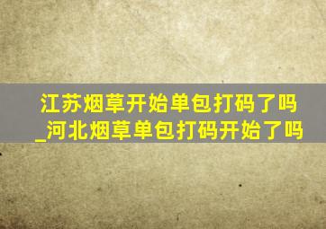 江苏烟草开始单包打码了吗_河北烟草单包打码开始了吗