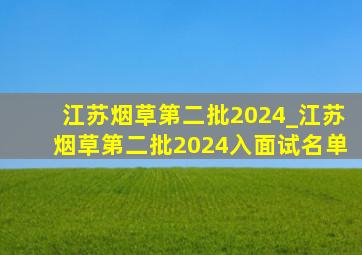 江苏烟草第二批2024_江苏烟草第二批2024入面试名单