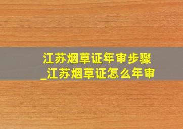 江苏烟草证年审步骤_江苏烟草证怎么年审