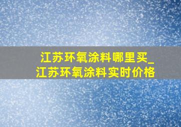 江苏环氧涂料哪里买_江苏环氧涂料实时价格