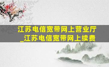 江苏电信宽带网上营业厅_江苏电信宽带网上续费