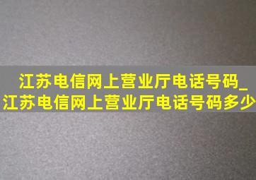 江苏电信网上营业厅电话号码_江苏电信网上营业厅电话号码多少