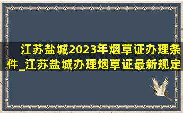 江苏盐城2023年烟草证办理条件_江苏盐城办理烟草证最新规定