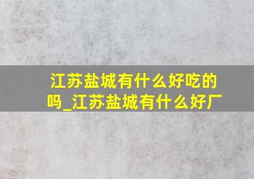 江苏盐城有什么好吃的吗_江苏盐城有什么好厂