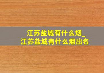 江苏盐城有什么烟_江苏盐城有什么烟出名